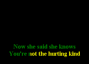 N ow she said she knows
You're not the hurting kind