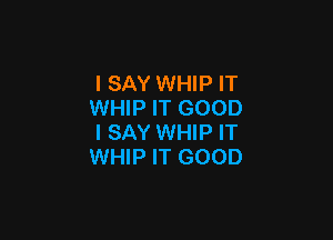 I SAY WHIP IT
WHIP IT GOOD

I SAY WHIP IT
WHIP IT GOOD