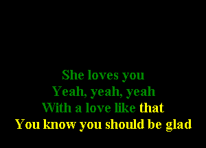 She loves you
Yeah, yeah, yeah

With a love like that
You know you should be glad