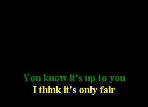 You know it's up to you
I think it's only fair