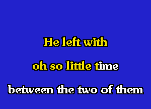 He left with

oh so litde time

between the two of them