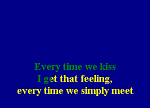 Every time we kiss
I get that feeling,
every time we simply meet