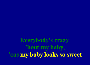 Everybody's crazy
'bout my baby,
'cos my baby looks so sweet