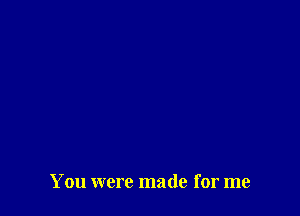 You were made for me