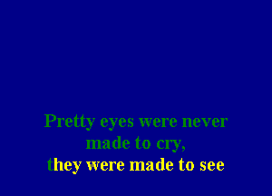 Pretty eyes were never
made to cry,
they were made to see