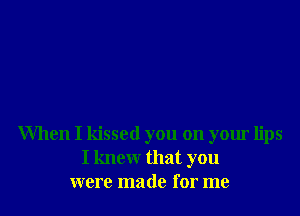 When I kissed you on your lips
I knew that you
were made for me