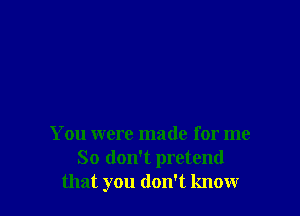 You were made for me
So don't pretend
that you don't know