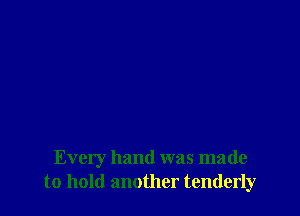 Every hand was made
to hold another tenderly