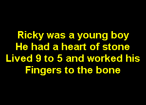 Ricky was a young boy
He had a heart of stone

Lived 9 to 5 and worked his
Fingers to the bone