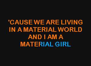 'CAUSEWE ARE LIVING
IN A MATERIAL WORLD

AND I AM A
MATERIAL GIRL