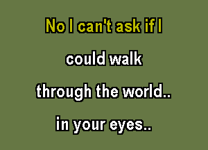 No I can't ask ifl

could walk

through the world..

in your eyes..