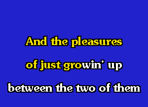 And the pleasures
of just growin' up

between the two of them