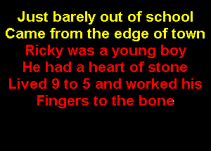 Just barely out of school
Came from the edge of town
Ricky was a young boy
He had a heart of stone
Lived 9 to 5 and worked his
Fingers to the bone