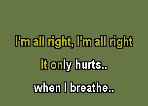 I'm all right, I'm all right

It only hurts..

when I breathe..