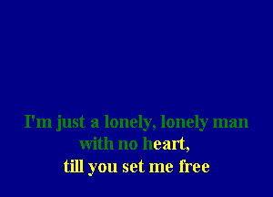 I'm just a lonely, lonely man
with no heart,
till you set me free