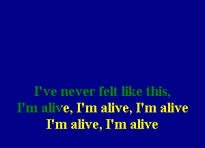 I've never felt like this,
I'm alive, I'm alive, I'm alive
I'm alive, I'm alive