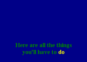 Here are all the things
you'll have to (lo