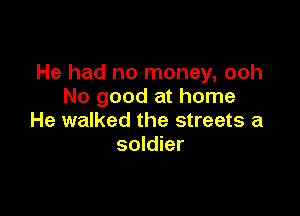He had no money, ooh
No good at home

He walked the streets a
soldier
