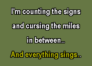 I'm counting the signs
and cursing the miles

in between..

And everything sings..