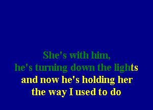 She's With him,
he's turning down the lights
and nonr he's holding her
the way I used to do