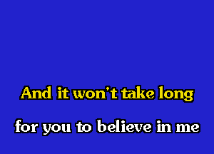 And it won't take long

for you to believe in me