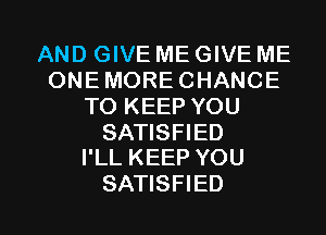 AND GIVE ME GIVE ME
ONE MORE CHANCE
TO KEEP YOU

SATISFIED
I'LL KEEP YOU

SATISFIED l