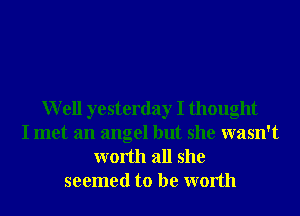 Well yesterday I thought
I met an angel but she wasn't
worth all she
seemed to be worth