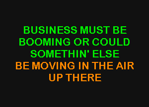 BUSINESS MUST BE
BOOMING 0R COULD
SOMETHIN' ELSE
BE MOVING IN THE AIR
UPTHERE