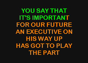 YOU SAY THAT
ITBIMPORTANT
FOROURFUTURE
AN EXECUTIVE ON
HIS WAY UP
HAS GOT TO PLAY

THE PART I