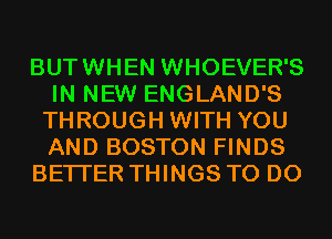 BUTWHEN WHOEVER'S
IN NEW ENGLAND'S
THROUGH WITH YOU
AND BOSTON FINDS

BETTER THINGS TO DO