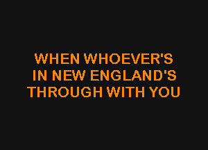 WHEN WHOEVER'S

IN NEW ENGLAND'S
THROUGH WITH YOU