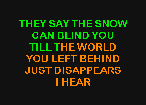 THEY SAY THESNOW
CAN BLIND YOU
TILLTHEWORLD

YOU LEFT BEHIND
JUST DISAPPEARS
I HEAR