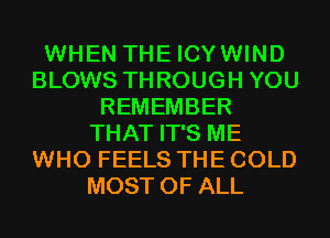 WHEN THE ICYWIND
BLOWS THROUGH YOU
REMEMBER
THAT IT'S ME
WHO FEELS THE COLD
MOST OF ALL