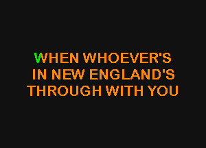WHEN WHOEVER'S

IN NEW ENGLAND'S
THROUGH WITH YOU