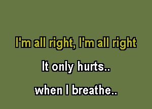 I'm all right, I'm all right

It only hurts..

when I breathe..