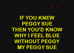 IFYOU KNEW
PEGGY SUE
THEN YOU'D KNOW
WHYI FEEL BLUE

WITHOUT PEGGY
MY PEGGY SUE l