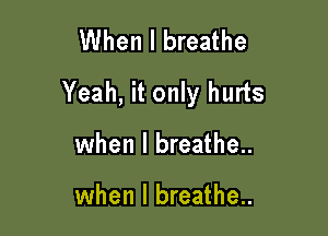 When I breathe

Yeah, it only hurts

when I breathe..

when I breathe..