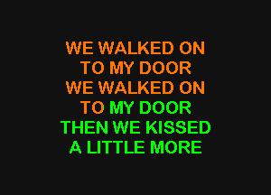 WE WALKED ON
TO MY DOOR
WE WALKED ON

TO MY DOOR
THEN WE KISSED
A LITTLE MORE