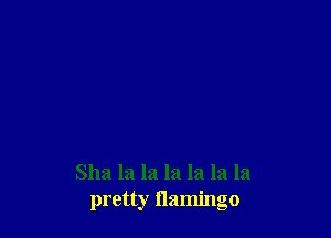 Sha la la la la la la
pretty flamingo