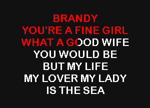I'RE A FINE GIRL
WHAT A GOOD WIFE
YOU WOULD BE
BUT MY LIFE
MY LOVER MY LADY
IS THESEA