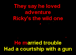 They say he loved
adventure
Ricky's the wild one

He married trouble
Hdd a courtship with a gun