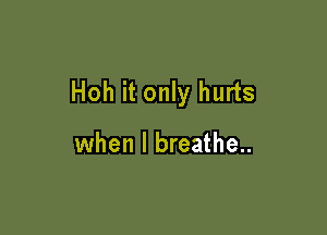 Hoh it only hurts

when I breathe..