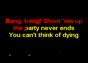 Bang, bang! Shootl'em up
the party never ends

You can't think of dying