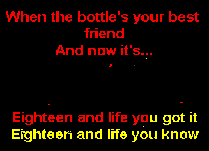 When the bottle's your best
friend
And now it's.

Eighteen and life ypu got it
Eighteen and life you know