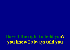Have I the right to hold you?
you know I always told you
