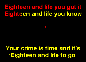 Eighteen and life you got it
Eighteen and life you know

Your crime is time -and it's
'Eighte'en and life to go