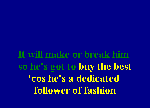 It will make or break him
so he's got to buy the best
'cos he's a dedicated
follower of fashion
