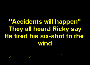 Accidents will happen
They all heard Ricky say

He fired his six-shot to the
wind -