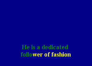 He is a dedicated
follower of fashion