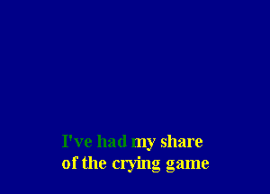 I've had my share
of the crying game